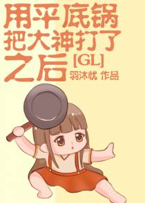 用平底锅把大神打了之后+番外