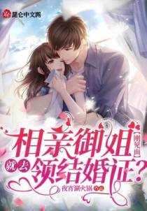 相亲御姐：刚见面就去领结婚证？