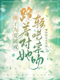 佛子为爱破戒,跪着对她轻哄索吻
