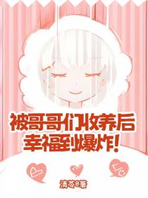 被哥哥们收养后,幸福到爆炸！