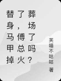 替身马甲掉了,傅总火葬场了吗？