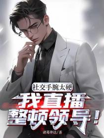 社交手腕太硬,我直播整顿领导！