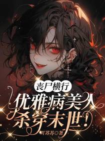 丧尸横行,优雅病美人杀穿末世！