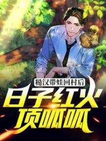糙汉带娃回村后，日子红火顶呱呱
