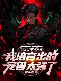 御兽之王,我培育出的宠兽太强了