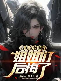 被美女包围后,姐姐们后悔了