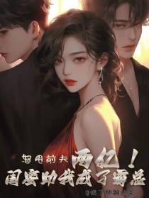 怒甩前夫两亿,闺蜜助我成了霸总