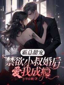 霸总甜宠，禁欲小叔婚后爱我成瘾