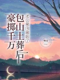 豪掷千万包山土葬后，老公秘书破防了