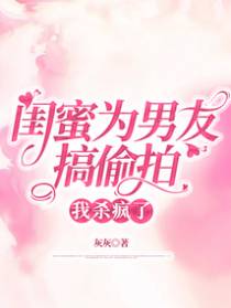 闺蜜为男友搞偷拍，我杀疯了